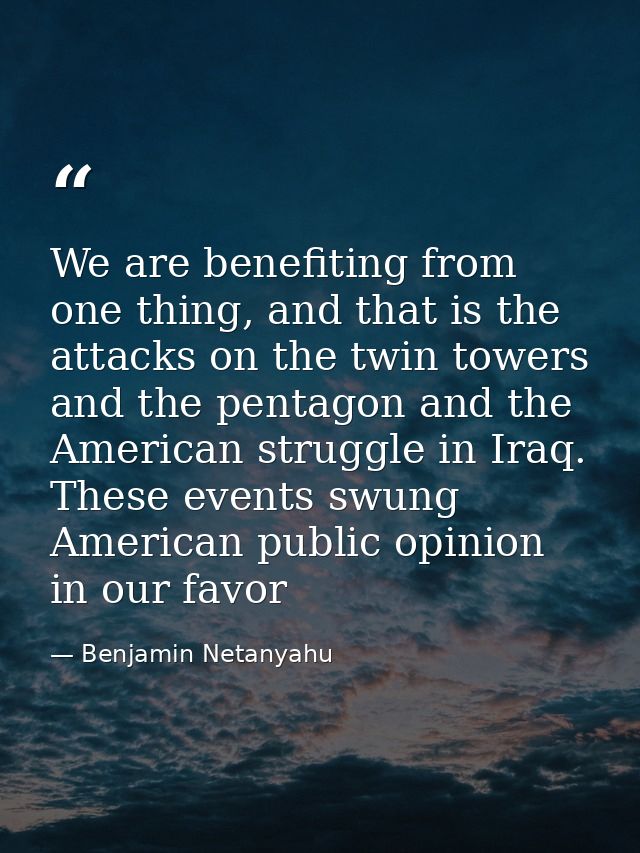 We are benefiting from one thing, and that is the attacks on the twin towers and the pentagon and the American struggle  — Benjamin Netanyahu