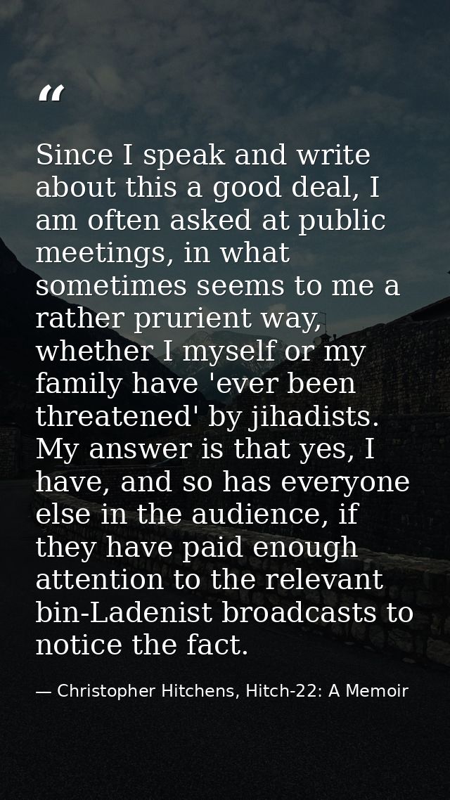 Since I speak and write about this a good deal, I am often asked at public meetings, in what sometimes seems to me a rat — Christopher Hitchens, Hitch-22: A Memoir