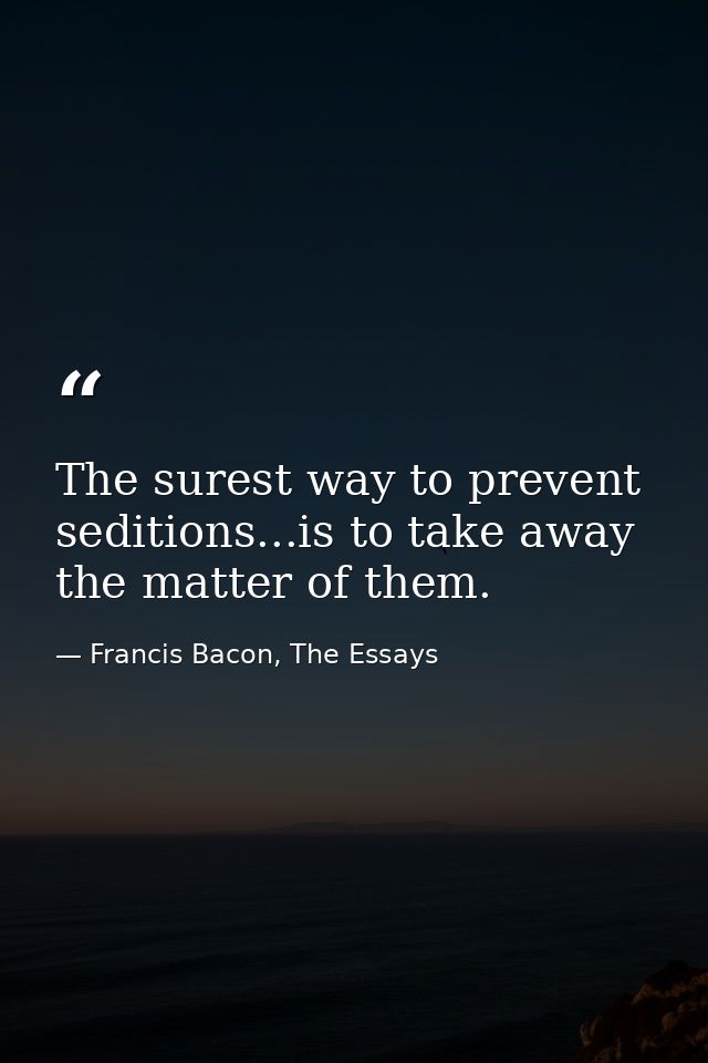 The surest way to prevent seditions...is to take away the matter of them. — Francis Bacon, The Essays