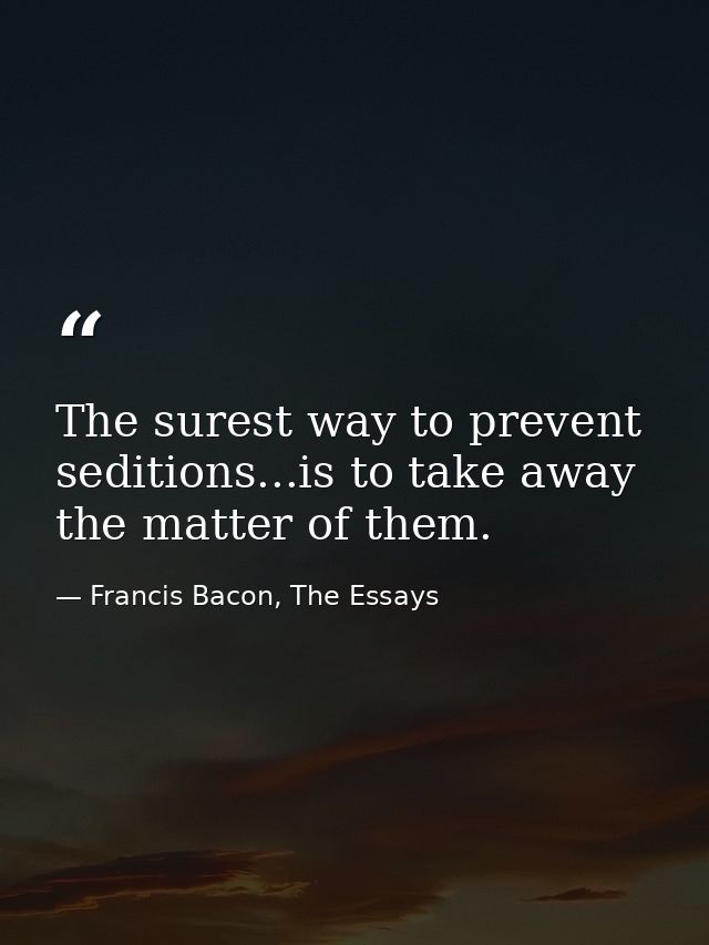 The surest way to prevent seditions...is to take away the matter of them. — Francis Bacon, The Essays