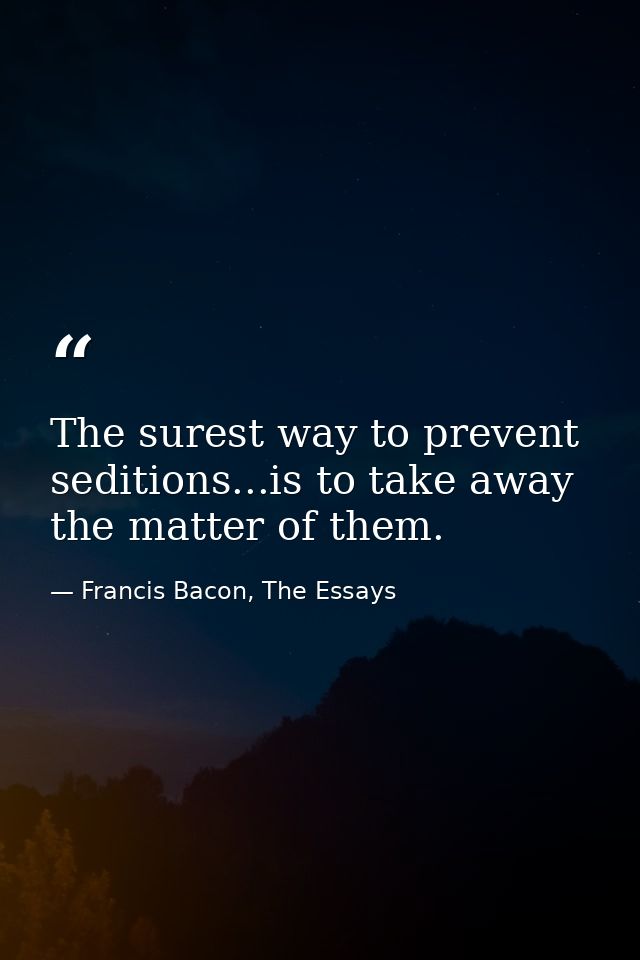 The surest way to prevent seditions...is to take away the matter of them. — Francis Bacon, The Essays
