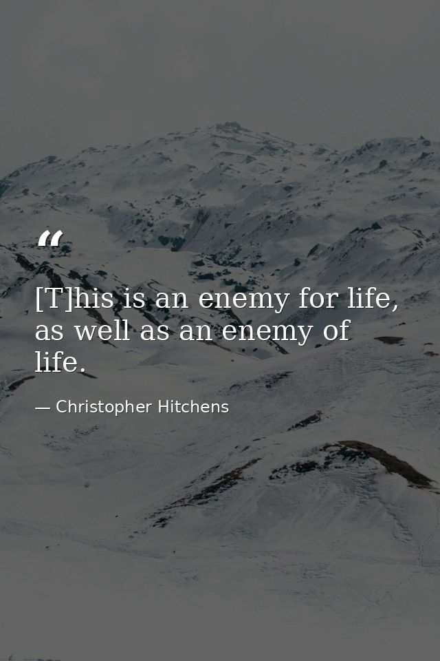 [T]his is an enemy for life, as well as an enemy of life. — Christopher Hitchens