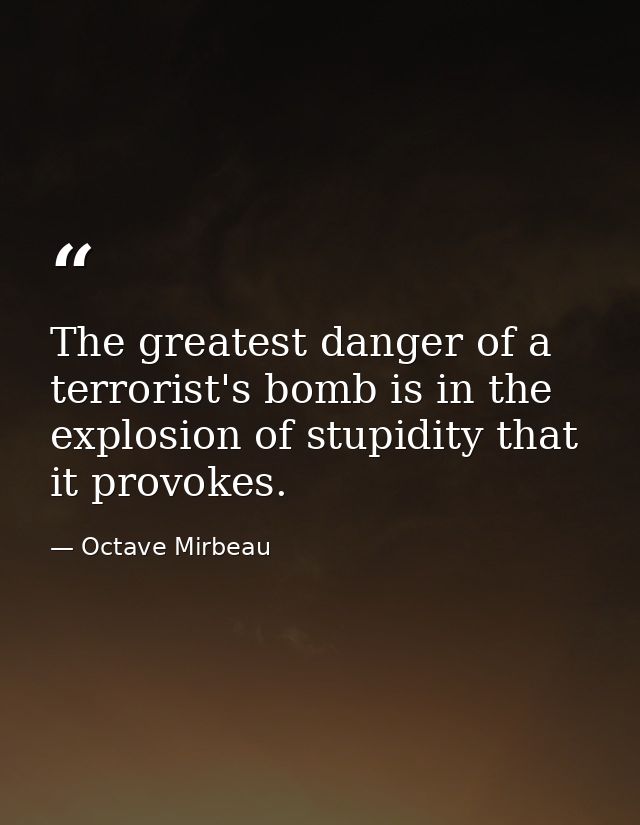 ‎The greatest danger of a terrorist's bomb is in the explosion of stupidity that it provokes. — Octave Mirbeau