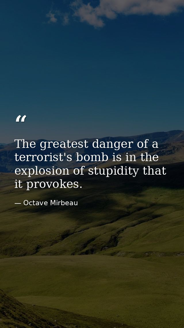 ‎The greatest danger of a terrorist's bomb is in the explosion of stupidity that it provokes. — Octave Mirbeau