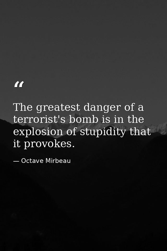 ‎The greatest danger of a terrorist's bomb is in the explosion of stupidity that it provokes. — Octave Mirbeau