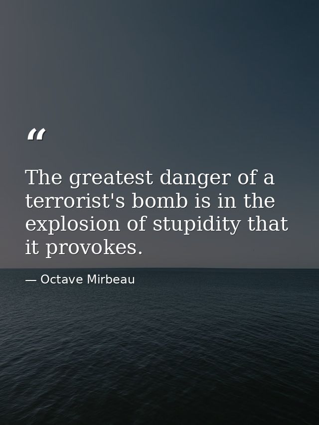 ‎The greatest danger of a terrorist's bomb is in the explosion of stupidity that it provokes. — Octave Mirbeau