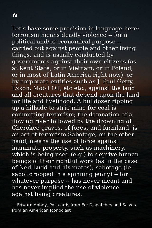 Let's have some precision in language here: terrorism means deadly violence -- for a political and/or economical purpose — Edward Abbey, Postcards from Ed: Dispatches and Salvos from an American Iconoclast