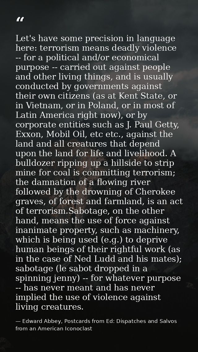 Let's have some precision in language here: terrorism means deadly violence -- for a political and/or economical purpose — Edward Abbey, Postcards from Ed: Dispatches and Salvos from an American Iconoclast