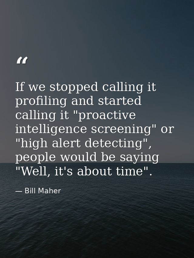 If we stopped calling it profiling and started calling it "proactive intelligence screening" or "high alert detecting",  — Bill Maher