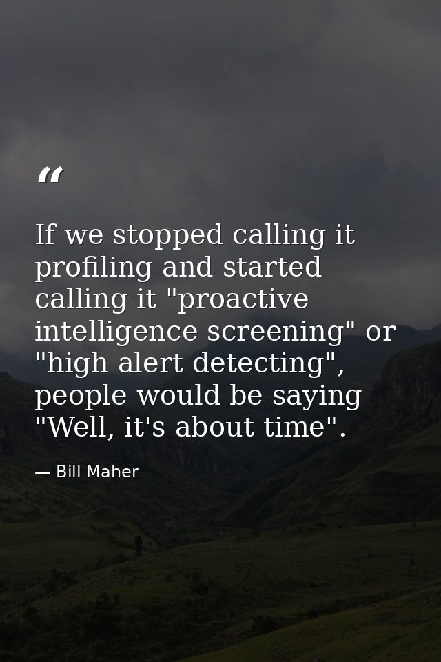 If we stopped calling it profiling and started calling it "proactive intelligence screening" or "high alert detecting",  — Bill Maher