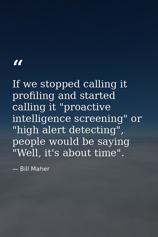 If we stopped calling it profiling and started calling it "proactive intelligence screening" or "high alert detecting",  — Bill Maher