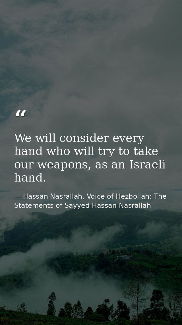 We will consider every hand who will try to take our weapons, as an Israeli hand. — Hassan Nasrallah, Voice of Hezbollah: The Statements of Sayyed Hassan Nasrallah