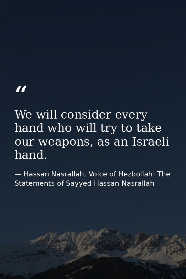 We will consider every hand who will try to take our weapons, as an Israeli hand. — Hassan Nasrallah, Voice of Hezbollah: The Statements of Sayyed Hassan Nasrallah
