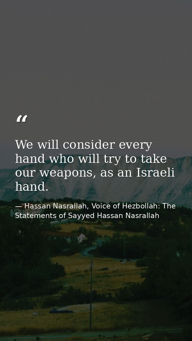 We will consider every hand who will try to take our weapons, as an Israeli hand. — Hassan Nasrallah, Voice of Hezbollah: The Statements of Sayyed Hassan Nasrallah