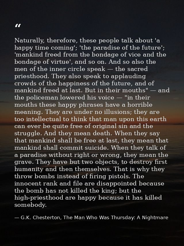 Naturally, therefore, these people talk about 'a happy time coming'; 'the paradise of the future'; 'mankind freed from t — G.K. Chesterton, The Man Who Was Thursday: A Nightmare