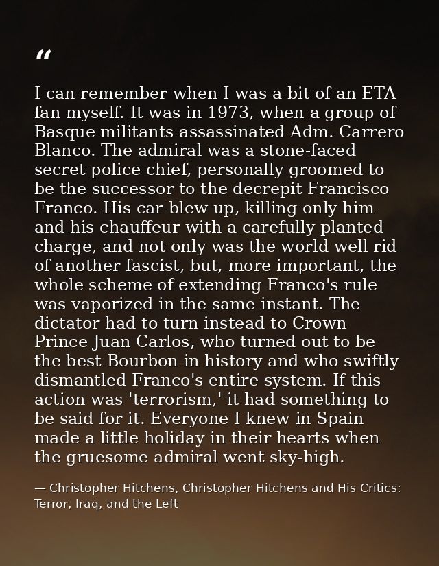 I can remember when I was a bit of an ETA fan myself. It was in 1973, when a group of Basque militants assassinated Adm. — Christopher Hitchens, Christopher Hitchens and His Critics: Terror, Iraq, and the Left