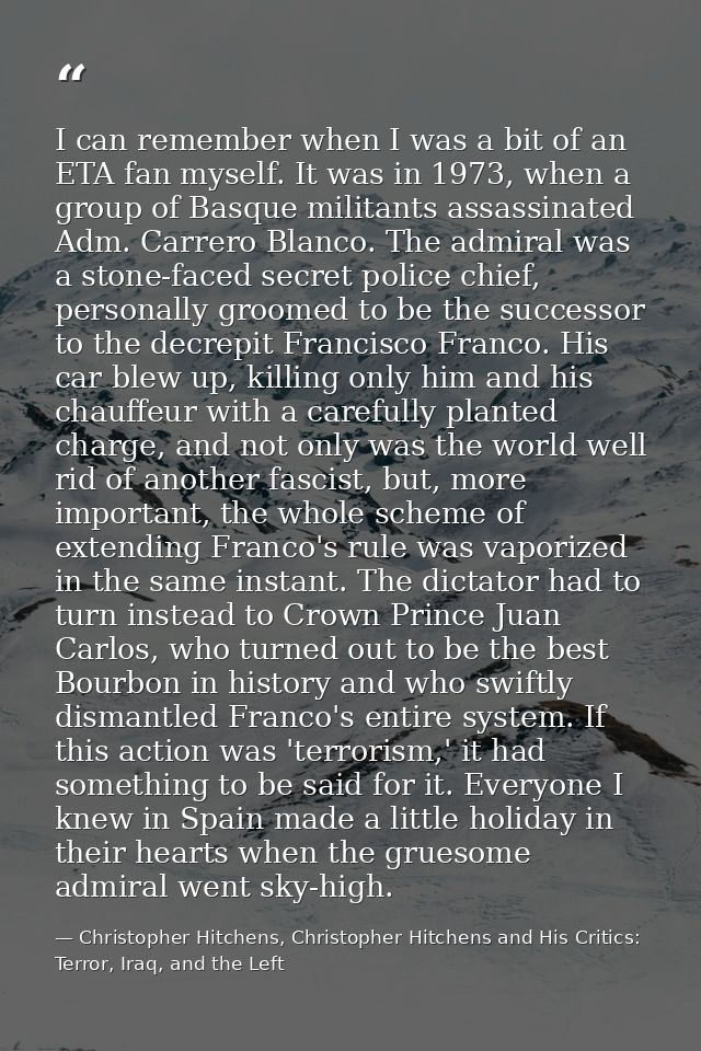 I can remember when I was a bit of an ETA fan myself. It was in 1973, when a group of Basque militants assassinated Adm. — Christopher Hitchens, Christopher Hitchens and His Critics: Terror, Iraq, and the Left