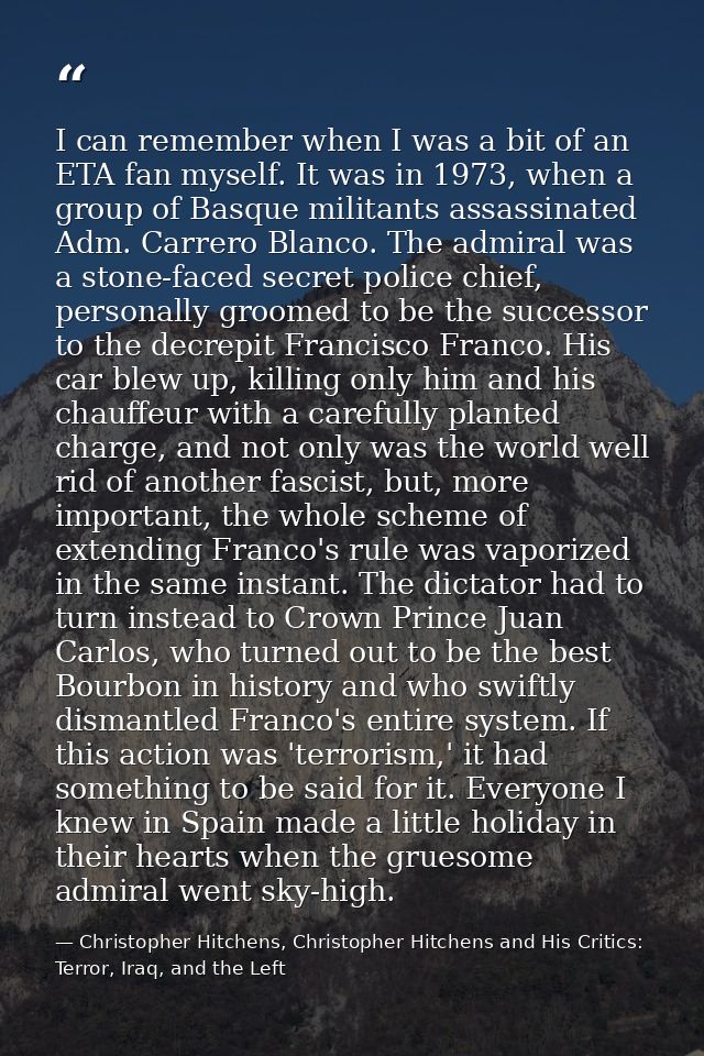 I can remember when I was a bit of an ETA fan myself. It was in 1973, when a group of Basque militants assassinated Adm. — Christopher Hitchens, Christopher Hitchens and His Critics: Terror, Iraq, and the Left