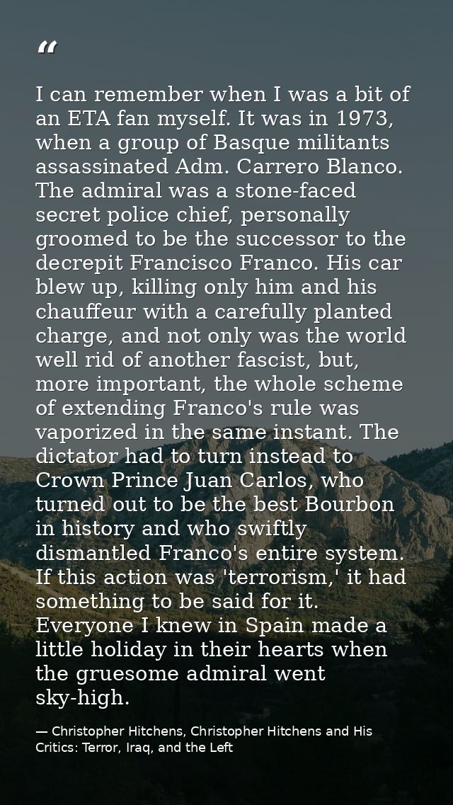 I can remember when I was a bit of an ETA fan myself. It was in 1973, when a group of Basque militants assassinated Adm. — Christopher Hitchens, Christopher Hitchens and His Critics: Terror, Iraq, and the Left