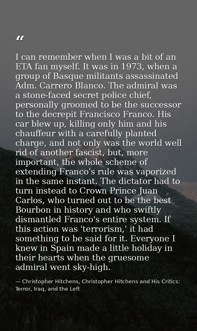 I can remember when I was a bit of an ETA fan myself. It was in 1973, when a group of Basque militants assassinated Adm. — Christopher Hitchens, Christopher Hitchens and His Critics: Terror, Iraq, and the Left