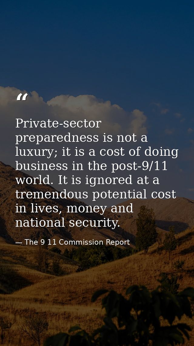 Private-sector preparedness is not a luxury; it is a cost of doing business in the post-9/11 world. It is ignored at a t — The 9 11 Commission Report