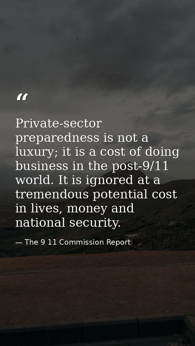 Private-sector preparedness is not a luxury; it is a cost of doing business in the post-9/11 world. It is ignored at a t — The 9 11 Commission Report