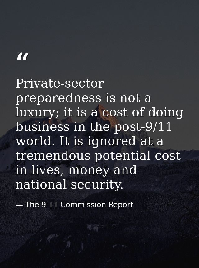 Private-sector preparedness is not a luxury; it is a cost of doing business in the post-9/11 world. It is ignored at a t — The 9 11 Commission Report