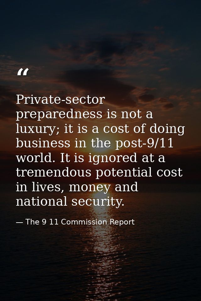 Private-sector preparedness is not a luxury; it is a cost of doing business in the post-9/11 world. It is ignored at a t — The 9 11 Commission Report