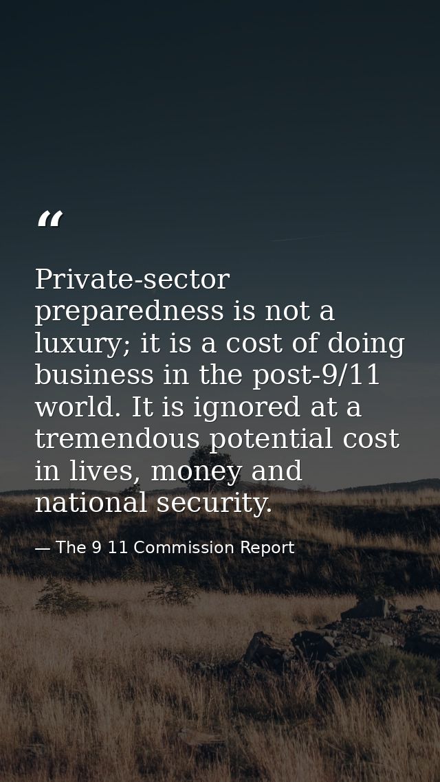 Private-sector preparedness is not a luxury; it is a cost of doing business in the post-9/11 world. It is ignored at a t — The 9 11 Commission Report