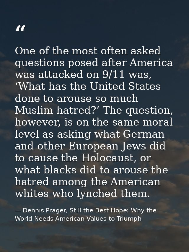 One of the most often asked questions posed after America was attacked on 9/11 was, ‘What has the United States done to  — Dennis Prager, Still the Best Hope: Why the World Needs American Values to Triumph