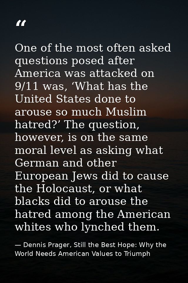One of the most often asked questions posed after America was attacked on 9/11 was, ‘What has the United States done to  — Dennis Prager, Still the Best Hope: Why the World Needs American Values to Triumph