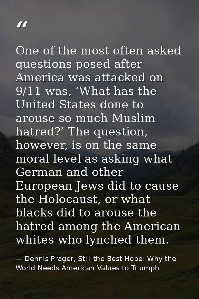 One of the most often asked questions posed after America was attacked on 9/11 was, ‘What has the United States done to  — Dennis Prager, Still the Best Hope: Why the World Needs American Values to Triumph