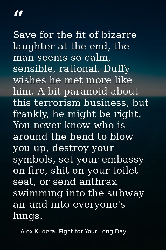 Save for the fit of bizarre laughter at the end, the man seems so calm, sensible, rational. Duffy wishes he met more lik — Alex Kudera, Fight for Your Long Day