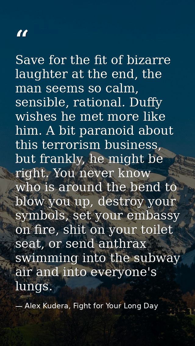 Save for the fit of bizarre laughter at the end, the man seems so calm, sensible, rational. Duffy wishes he met more lik — Alex Kudera, Fight for Your Long Day