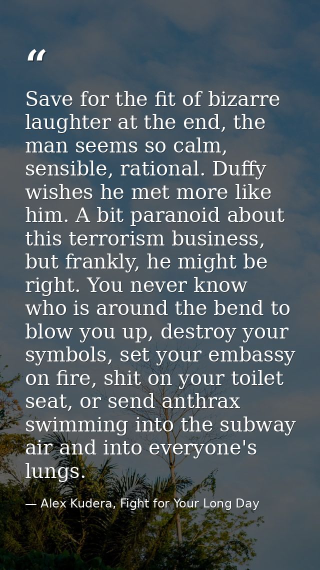 Save for the fit of bizarre laughter at the end, the man seems so calm, sensible, rational. Duffy wishes he met more lik — Alex Kudera, Fight for Your Long Day