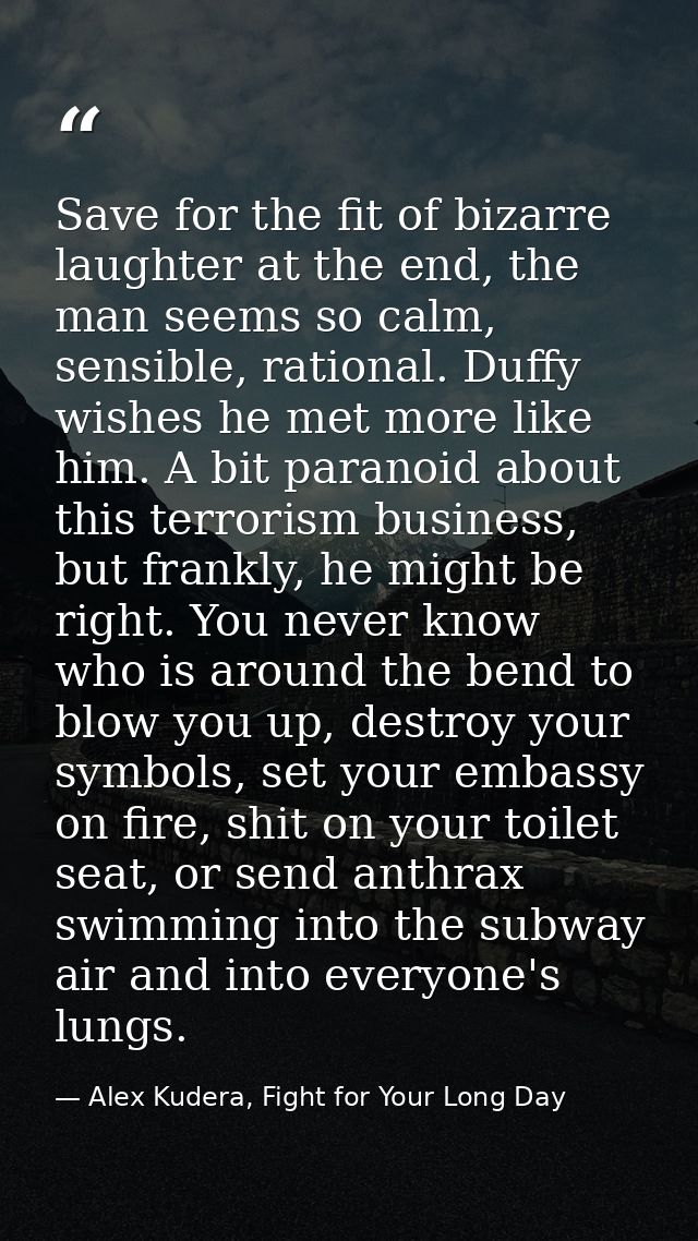 Save for the fit of bizarre laughter at the end, the man seems so calm, sensible, rational. Duffy wishes he met more lik — Alex Kudera, Fight for Your Long Day