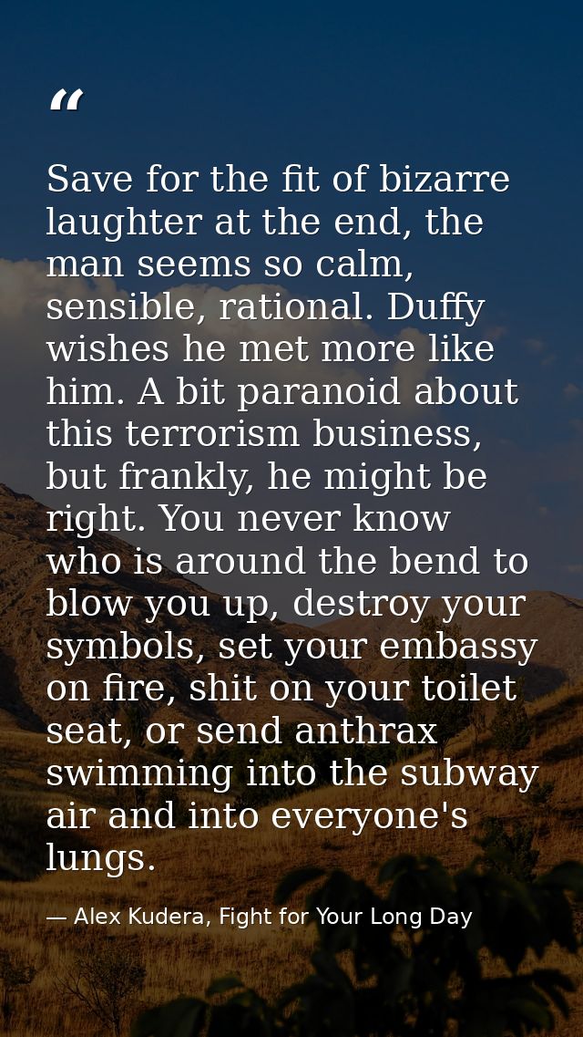 Save for the fit of bizarre laughter at the end, the man seems so calm, sensible, rational. Duffy wishes he met more lik — Alex Kudera, Fight for Your Long Day