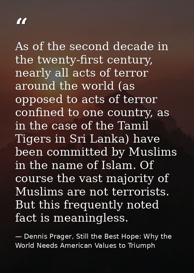 As of the second decade in the twenty-first century, nearly all acts of terror around the world (as opposed to acts of t — Dennis Prager, Still the Best Hope: Why the World Needs American Values to Triumph