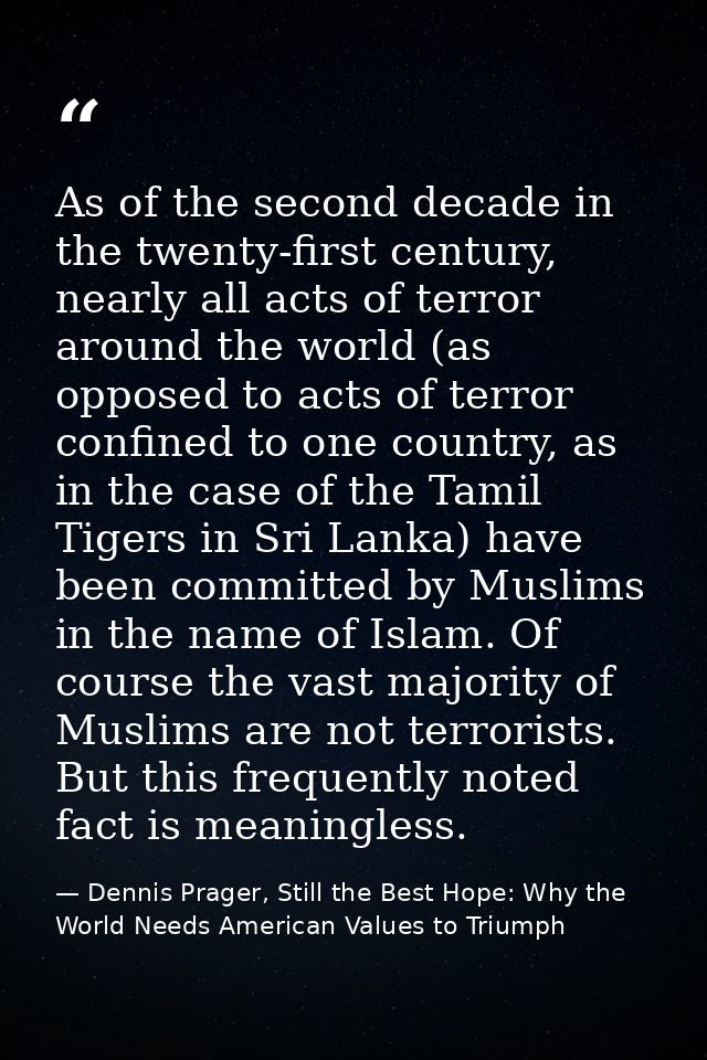 As of the second decade in the twenty-first century, nearly all acts of terror around the world (as opposed to acts of t — Dennis Prager, Still the Best Hope: Why the World Needs American Values to Triumph