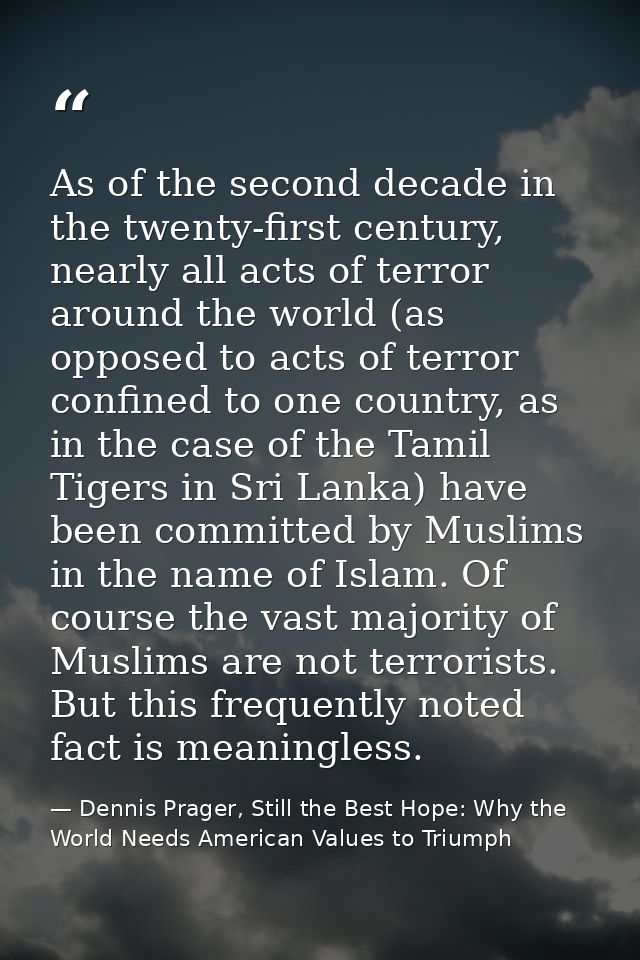 As of the second decade in the twenty-first century, nearly all acts of terror around the world (as opposed to acts of t — Dennis Prager, Still the Best Hope: Why the World Needs American Values to Triumph