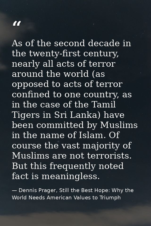As of the second decade in the twenty-first century, nearly all acts of terror around the world (as opposed to acts of t — Dennis Prager, Still the Best Hope: Why the World Needs American Values to Triumph