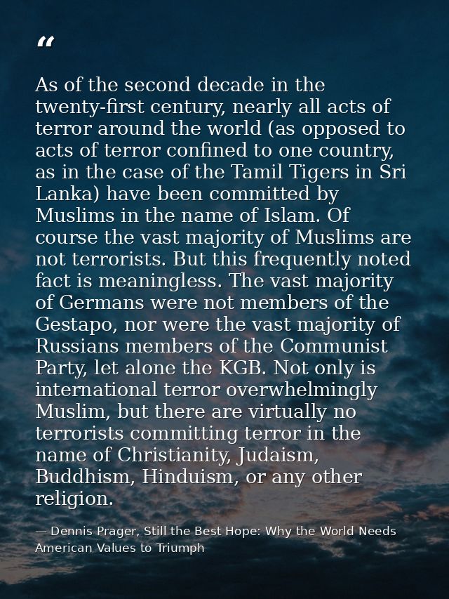 As of the second decade in the twenty-first century, nearly all acts of terror around the world (as opposed to acts of t — Dennis Prager, Still the Best Hope: Why the World Needs American Values to Triumph
