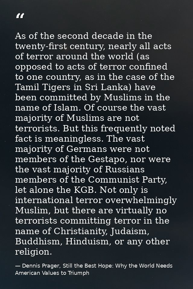 As of the second decade in the twenty-first century, nearly all acts of terror around the world (as opposed to acts of t — Dennis Prager, Still the Best Hope: Why the World Needs American Values to Triumph