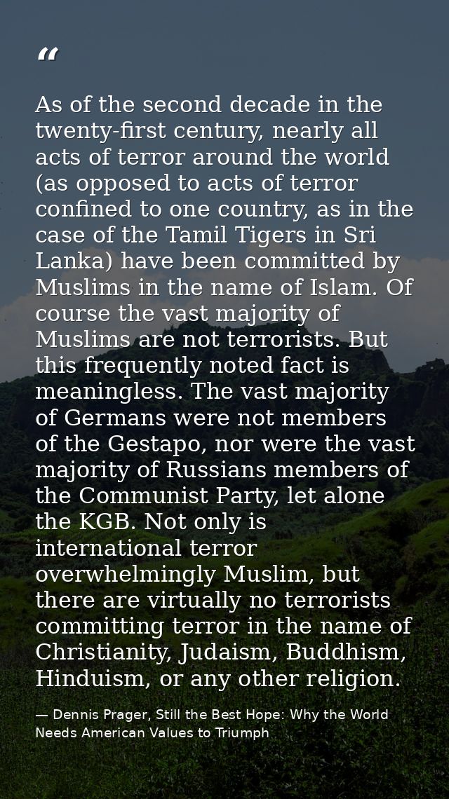 As of the second decade in the twenty-first century, nearly all acts of terror around the world (as opposed to acts of t — Dennis Prager, Still the Best Hope: Why the World Needs American Values to Triumph