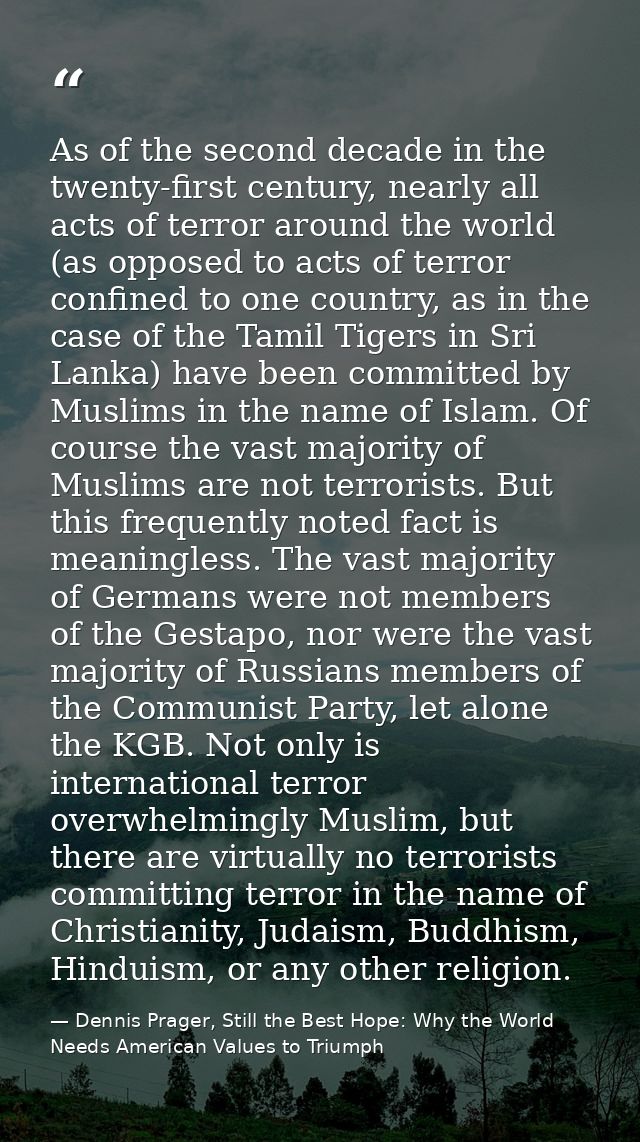 As of the second decade in the twenty-first century, nearly all acts of terror around the world (as opposed to acts of t — Dennis Prager, Still the Best Hope: Why the World Needs American Values to Triumph
