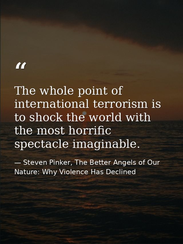 The whole point of international terrorism is to shock the world with the most horrific spectacle imaginable. — Steven Pinker, The Better Angels of Our Nature: Why Violence Has Declined