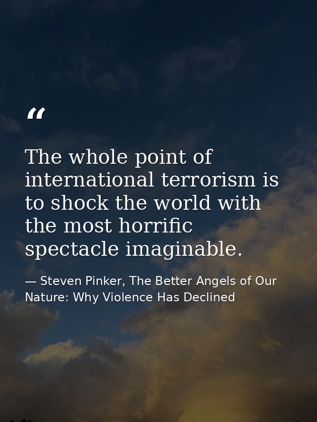 The whole point of international terrorism is to shock the world with the most horrific spectacle imaginable. — Steven Pinker, The Better Angels of Our Nature: Why Violence Has Declined