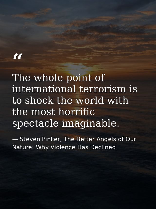 The whole point of international terrorism is to shock the world with the most horrific spectacle imaginable. — Steven Pinker, The Better Angels of Our Nature: Why Violence Has Declined