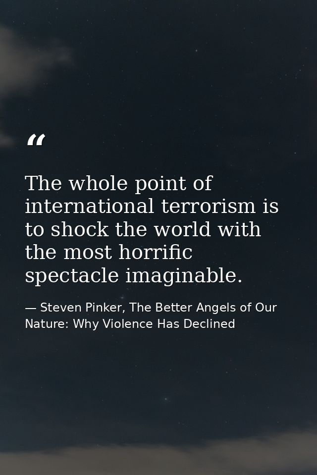 The whole point of international terrorism is to shock the world with the most horrific spectacle imaginable. — Steven Pinker, The Better Angels of Our Nature: Why Violence Has Declined