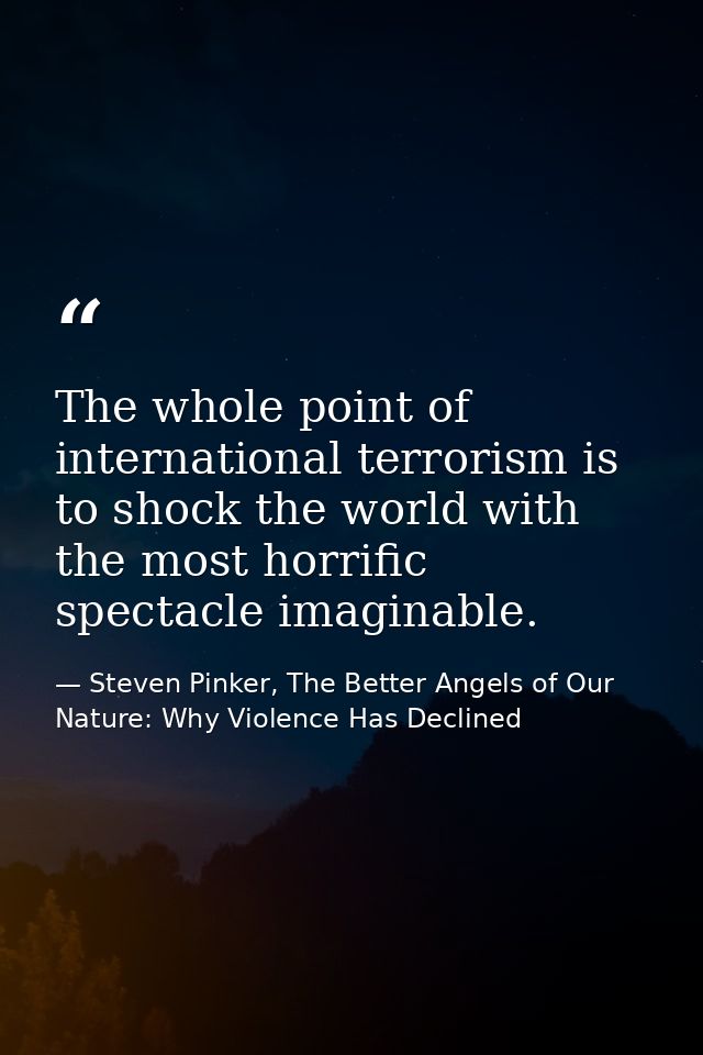 The whole point of international terrorism is to shock the world with the most horrific spectacle imaginable. — Steven Pinker, The Better Angels of Our Nature: Why Violence Has Declined